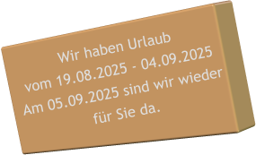 Wir haben Urlaub vom 19.08.2025 - 04.09.2025 Am 05.09.2025 sind wir wieder  fr Sie da.