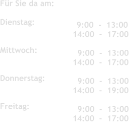 Für Sie da am:	 	   	 	 	  Dienstag:               	 	 	   Mittwoch:          Donnerstag:           	 	 	   Freitag:               	 	 	     9:00  -  13:00 14:00  -  17:00  	 	 	    9:00  -  13:00 14:00  -  17:00    9:00  -  13:00 14:00  -  19:00     9:00  -  13:00 14:00  -  17:00