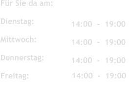 Für Sie da am:	 	   	 	 	  Dienstag:   Mittwoch:           	 	 	  Donnerstag:               	 	 	  Freitag:                  14:00  -  19:00                14:00  -  19:00  	 	 	  14:00  -  19:00   14:00  -  19:00